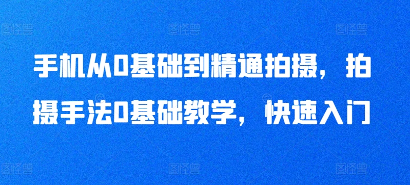 手机从0基础到精通拍摄，拍摄手法0基础教学，快速入门_趣淘吧资源网