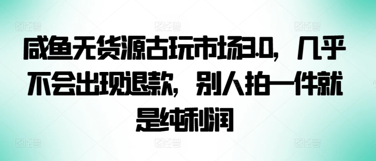 咸鱼无货源古玩市场3.0，几乎不会出现退款，别人拍一件就是纯利润【揭秘】_趣淘吧资源网