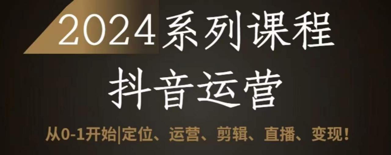 2024抖音运营全套系列课程，从0-1开始，定位、运营、剪辑、直播、变现_趣淘吧资源网