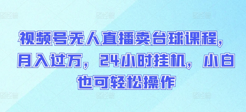 视频号无人直播卖台球课程，月入过万，24小时挂机，小白也可轻松操作【揭秘】_趣淘吧资源网