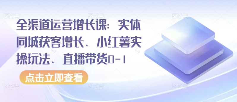 全渠道运营增长课：实体同城获客增长、小红薯实操玩法、直播带货0-1_趣淘吧资源网