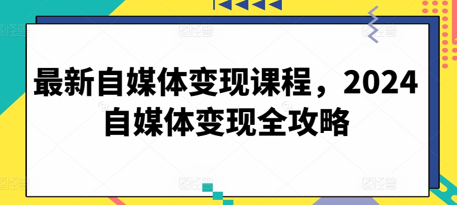 最新自媒体变现课程，2024自媒体变现全攻略_趣淘吧资源网