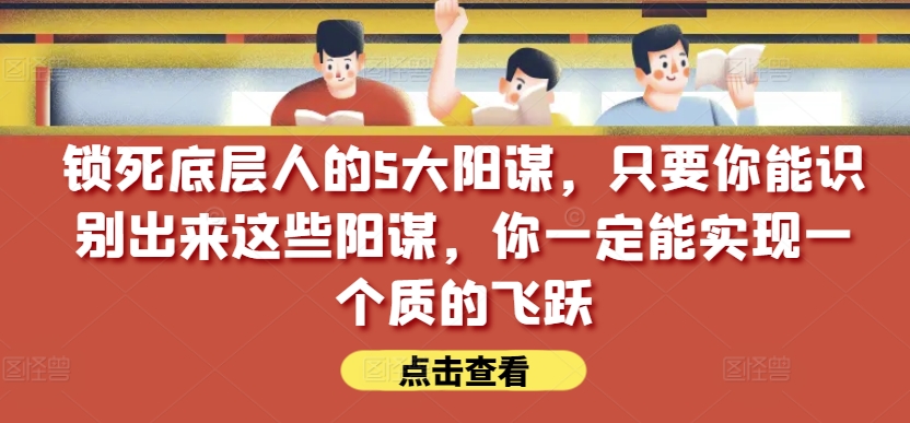 锁死底层人的5大阳谋，只要你能识别出来这些阳谋，你一定能实现一个质的飞跃【付费文章】_趣淘吧资源网