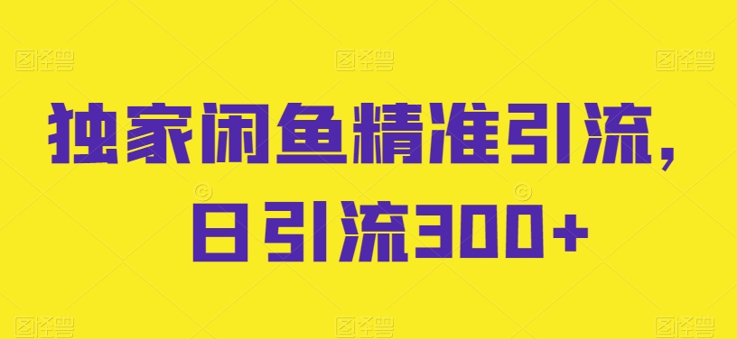 独家闲鱼精准引流，日引流300+【揭秘】_趣淘吧资源网