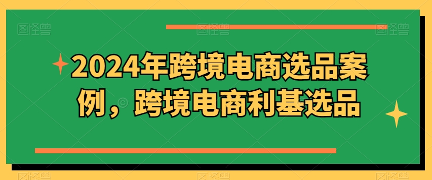 2024年跨境电商选品案例，跨境电商利基选品_趣淘吧资源网