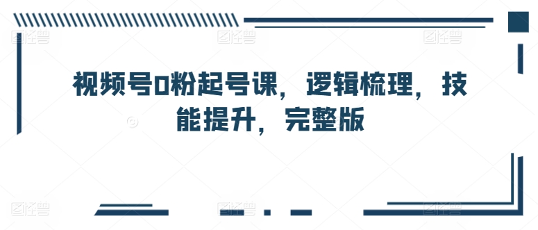 视频号0粉起号课，逻辑梳理，技能提升，完整版_趣淘吧资源网