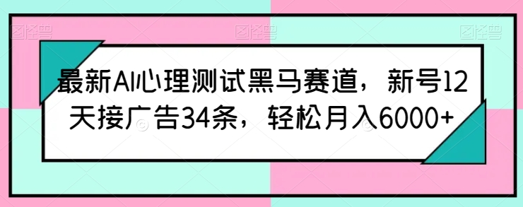 最新AI心理测试黑马赛道，新号12天接广告34条，轻松月入6000+【揭秘】_趣淘吧资源网