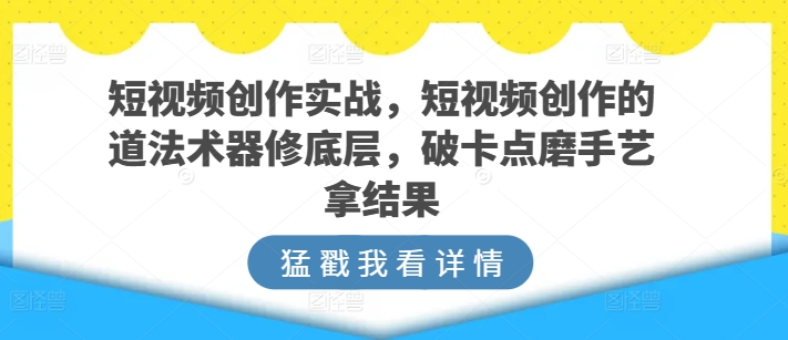 短视频创作实战，短视频创作的道法术器修底层，破卡点磨手艺拿结果_趣淘吧资源网