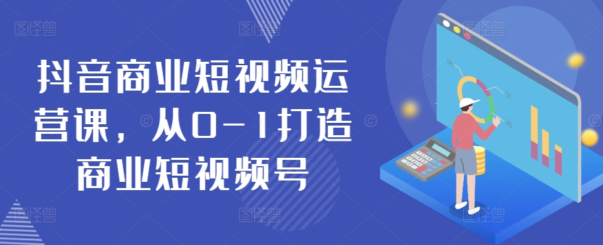 抖音商业短视频运营课，从0-1打造商业短视频号_趣淘吧资源网