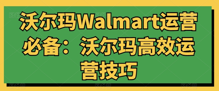 沃尔玛Walmart运营必备：沃尔玛高效运营技巧_趣淘吧资源网