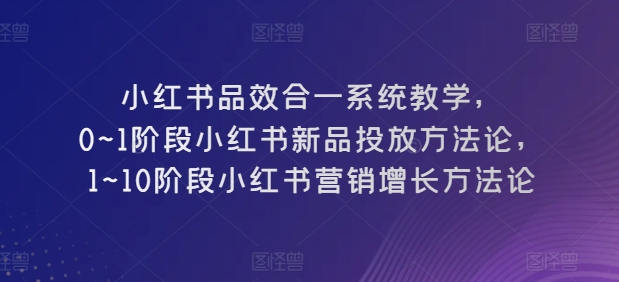 小红书品效合一系统教学，​0~1阶段小红书新品投放方法论，​1~10阶段小红书营销增长方法论_趣淘吧资源网