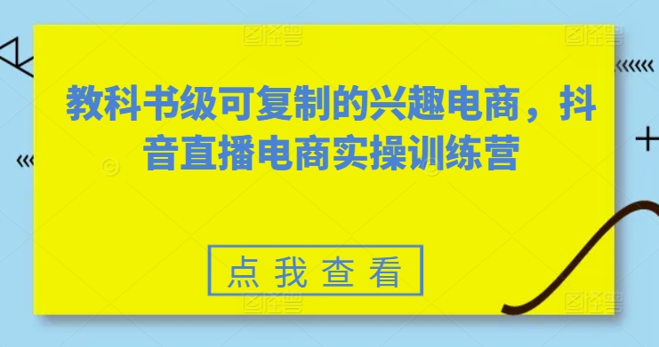 教科书级可复制的兴趣电商，抖音直播电商实操训练营_趣淘吧资源网