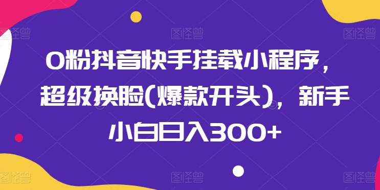 0粉抖音快手挂载小程序，超级换脸(爆款开头)，新手小白日入300+【揭秘】_趣淘吧资源网