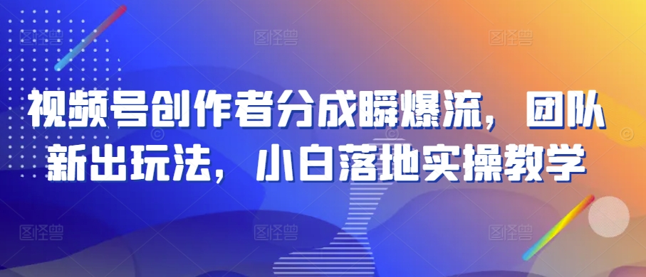 视频号创作者分成瞬爆流，团队新出玩法，小白落地实操教学【揭秘】_趣淘吧资源网