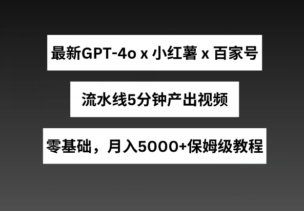 最新GPT4o结合小红书商单+百家号，流水线5分钟产出视频，月入5000+【揭秘】_趣淘吧资源网