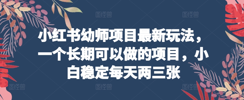 小红书幼师项目最新玩法，一个长期可以做的项目，小白稳定每天两三张_趣淘吧资源网