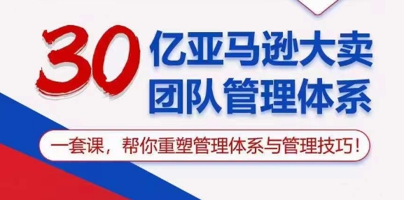 30亿亚马逊大卖团队管理体系，一套课，帮你重塑管理体系与管理技巧_趣淘吧资源网