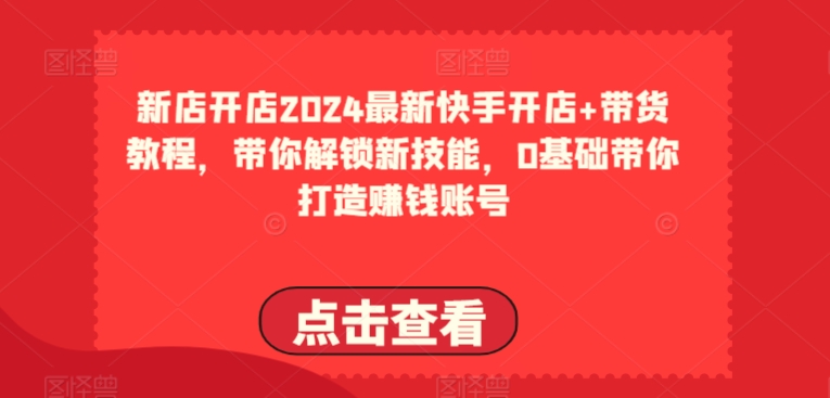 2024最新快手开店+带货教程，带你解锁新技能，0基础带你打造赚钱账号_趣淘吧资源网