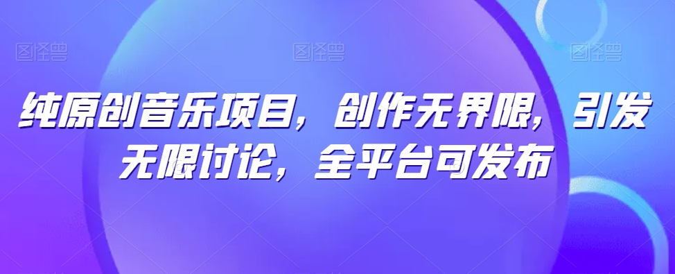 纯原创音乐项目，创作无界限，引发无限讨论，全平台可发布【揭秘】_趣淘吧资源网