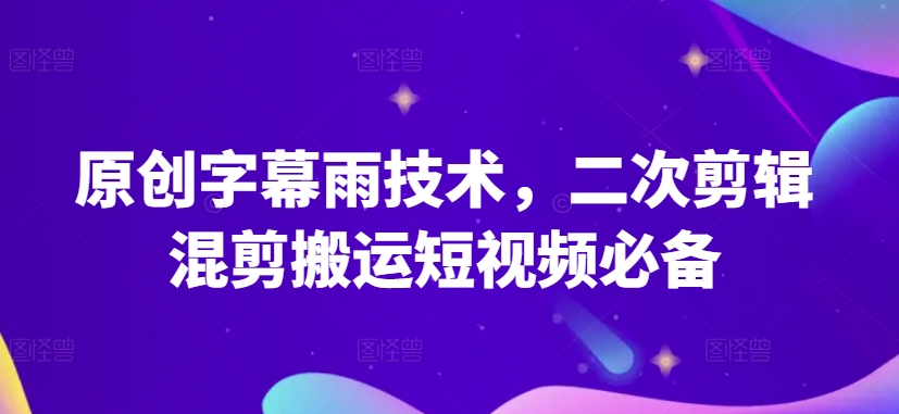 原创字幕雨技术，二次剪辑混剪搬运短视频必备【揭秘】_趣淘吧资源网