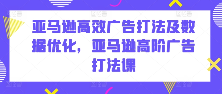 亚马逊高效广告打法及数据优化，亚马逊高阶广告打法课_趣淘吧资源网