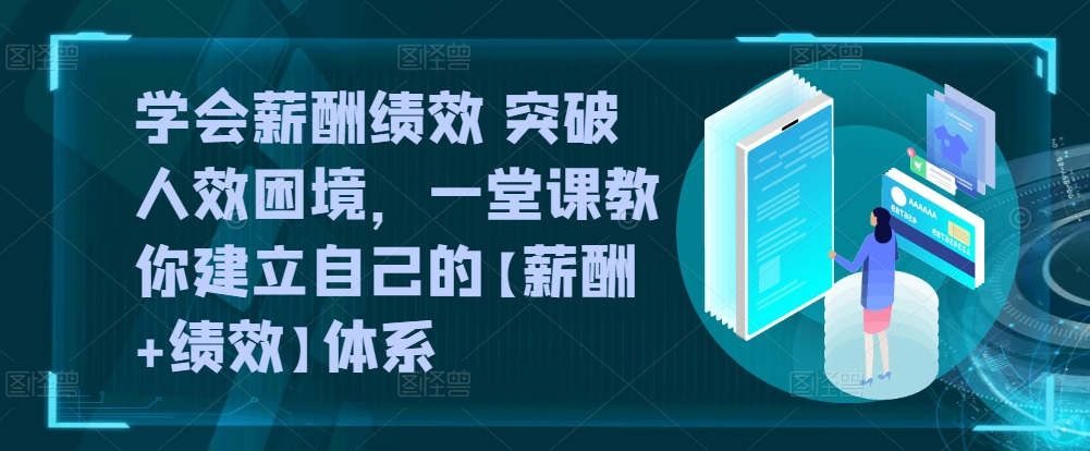 学会薪酬绩效 突破人效困境，​一堂课教你建立自己的【薪酬+绩效】体系_趣淘吧资源网