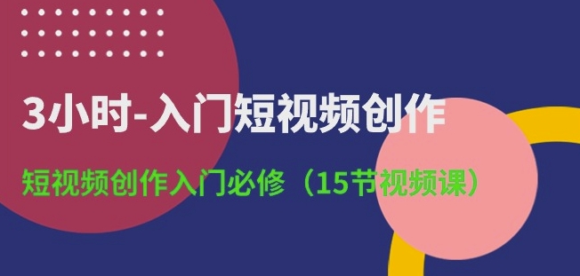 3小时-入门短视频创作：短视频创作入门必修(15节视频课)_趣淘吧资源网