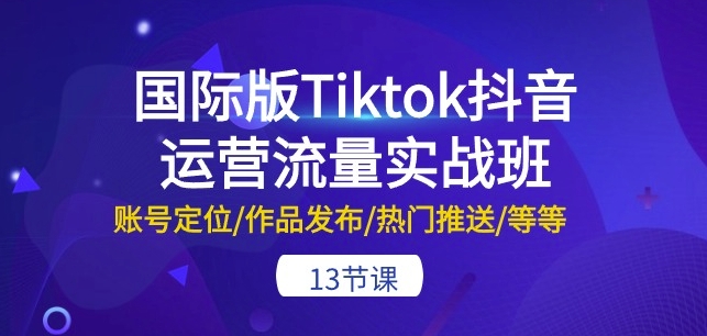 国际版Tiktok抖音运营流量实战班：账号定位/作品发布/热门推送/等等-13节_趣淘吧资源网