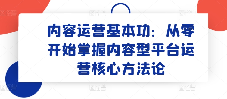 内容运营基本功：从零开始掌握内容型平台运营核心方法论_趣淘吧资源网