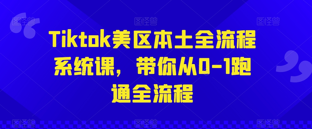 Tiktok美区本土全流程系统课，带你从0-1跑通全流程_趣淘吧资源网