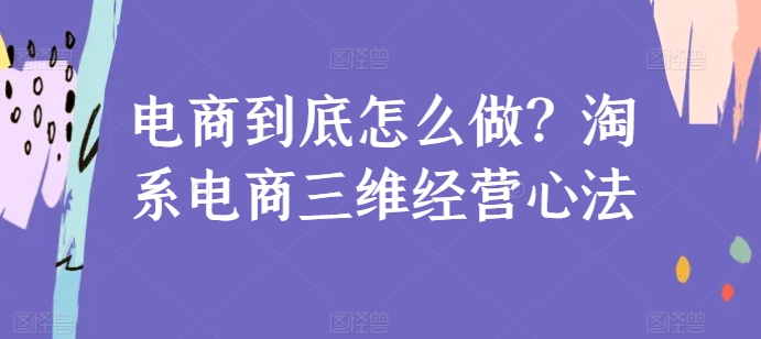 电商到底怎么做？淘系电商三维经营心法_趣淘吧资源网