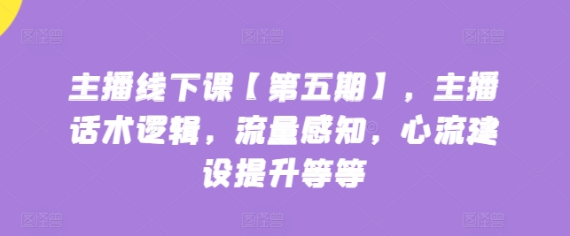 主播线下课【第五期】，主播话术逻辑，流量感知，心流建设提升等等_趣淘吧资源网