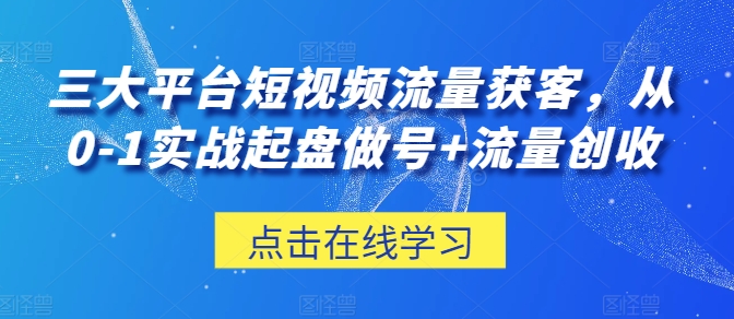 三大平台短视频流量获客，从0-1实战起盘做号+流量创收_趣淘吧资源网