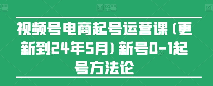 视频号电商起号运营课(更新到24年5月)新号0-1起号方法论_趣淘吧资源网