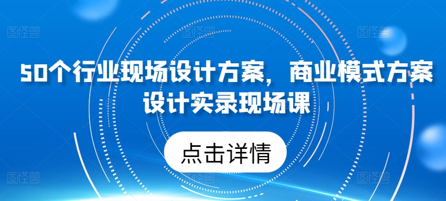 50个行业现场设计方案，​商业模式方案设计实录现场课_趣淘吧资源网