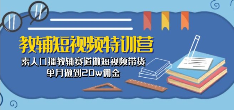 教辅短视频特训营： 素人口播教辅赛道做短视频带货，单月做到20w佣金_趣淘吧资源网