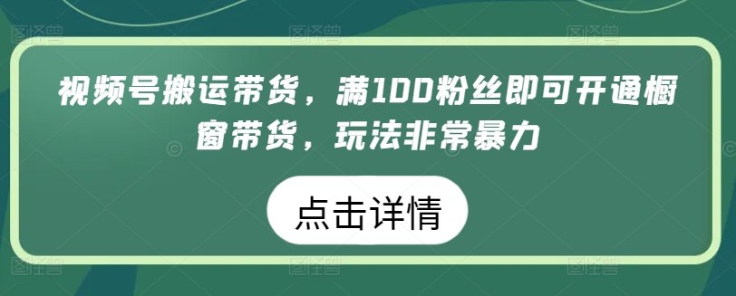 视频号搬运带货，满100粉丝即可开通橱窗带货，玩法非常暴力【揭秘】_趣淘吧资源网