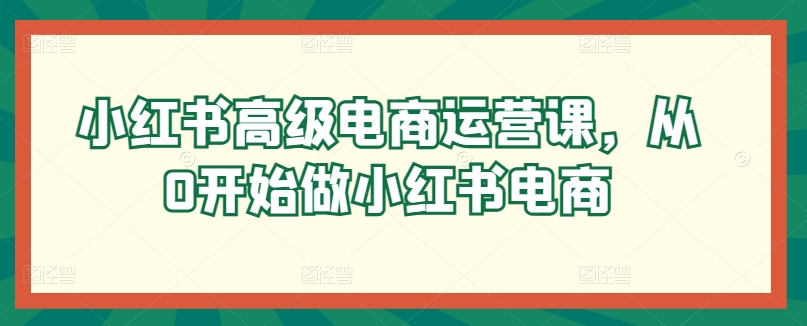 小红书高级电商运营课，从0开始做小红书电商_趣淘吧资源网