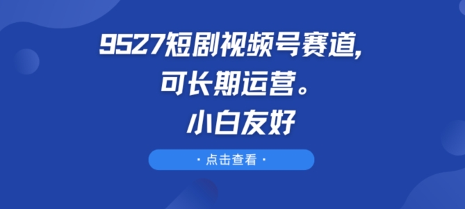 9527短剧视频号赛道，可长期运营，小白友好【揭秘】_趣淘吧资源网