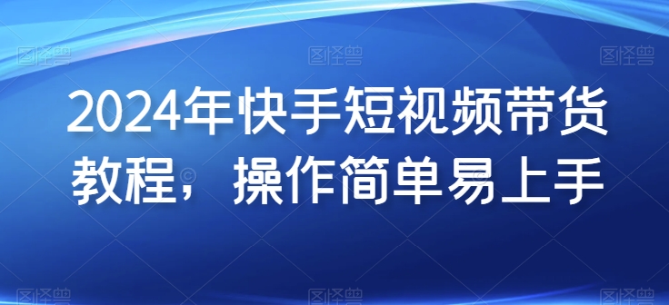 2024年快手短视频带货教程，操作简单易上手_趣淘吧资源网