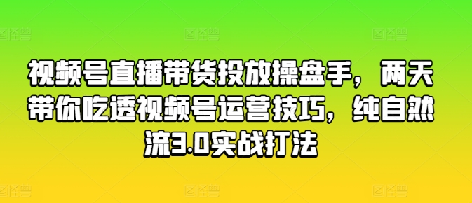 视频号直播带货投放操盘手，两天带你吃透视频号运营技巧，纯自然流3.0实战打法_趣淘吧资源网