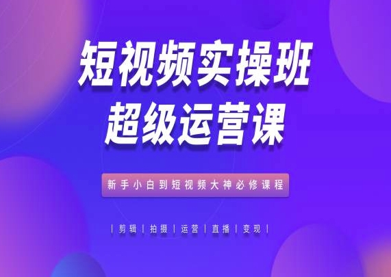 短视频实操班超级运营课，新手小白到短视频大神必修课程_趣淘吧资源网