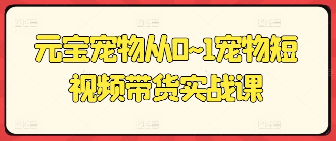 元宝宠物从0~1宠物短视频带货实战课_趣淘吧资源网