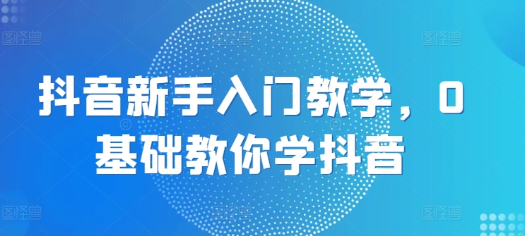 抖音新手入门教学，0基础教你学抖音_趣淘吧资源网