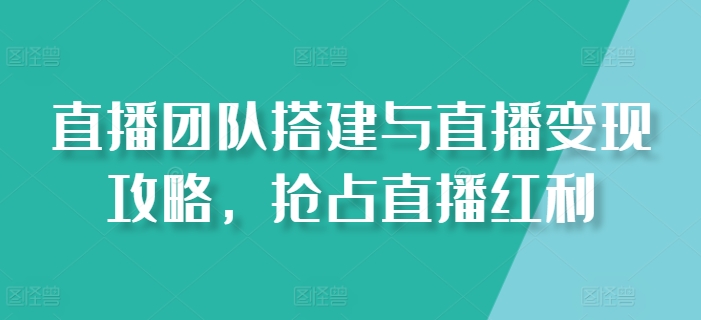 直播团队搭建与直播变现攻略，抢占直播红利_趣淘吧资源网