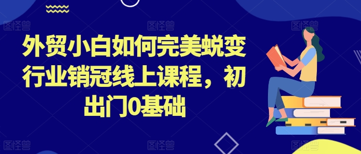 外贸小白如何完美蜕变行业销冠线上课程，初出门0基础_趣淘吧资源网