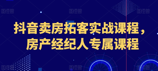 抖音卖房拓客实战课程，房产经纪人专属课程_趣淘吧资源网