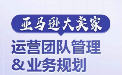 亚马逊大卖家-运营团队管理&业务规划，为你揭秘如何打造超强实力的运营团队_趣淘吧资源网