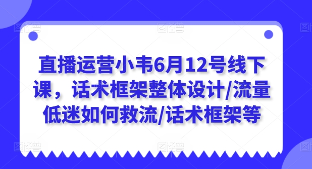 直播运营小韦6月12号线下课，话术框架整体设计/流量低迷如何救流/话术框架等_趣淘吧资源网