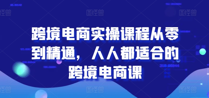 跨境电商实操课程从零到精通，人人都适合的跨境电商课_趣淘吧资源网